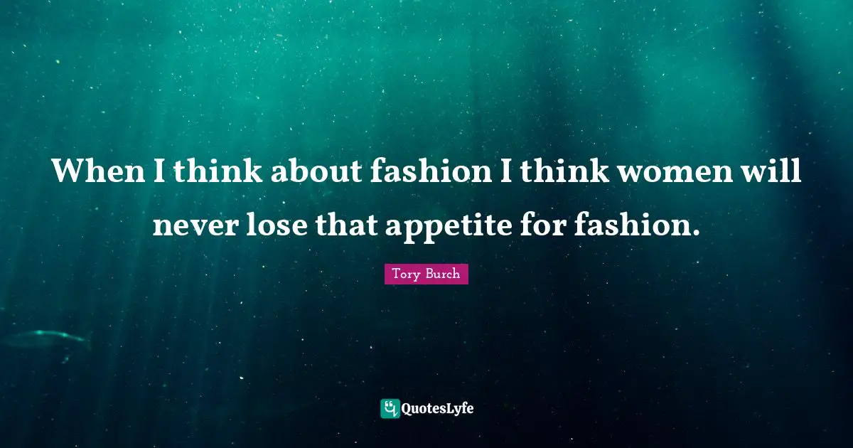 When I think about fashion I think women will never lose that appetite for fashion.