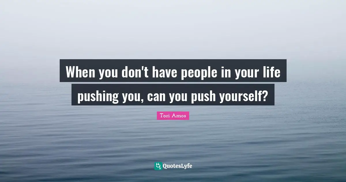 People In Your Life Quotes: "When you don't have people in your life pushing you, can you push yourself?"