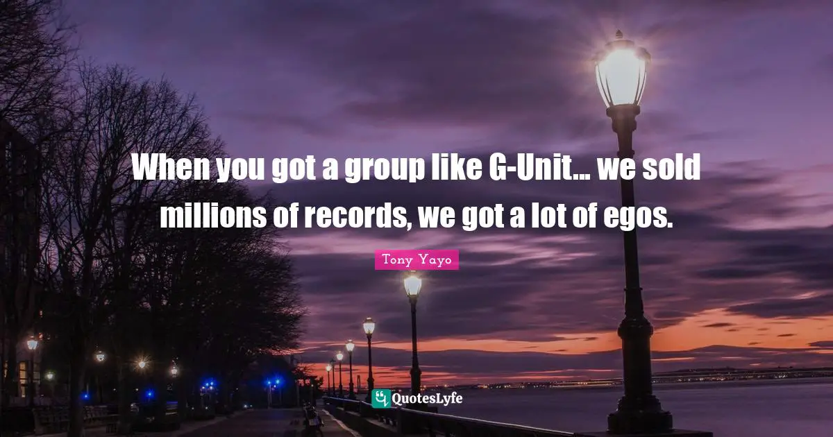 When you got a group like G-Unit... we sold millions of records, we got a lot of egos.