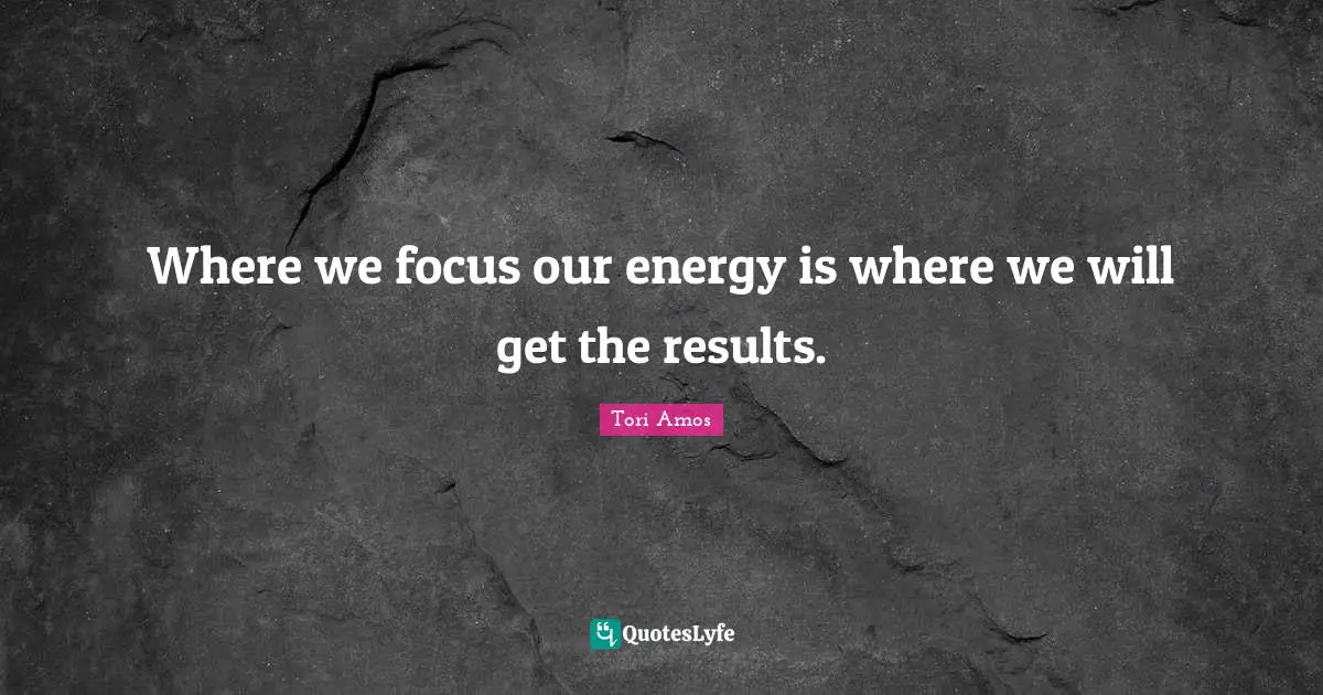 Where we focus our energy is where we will get the results.