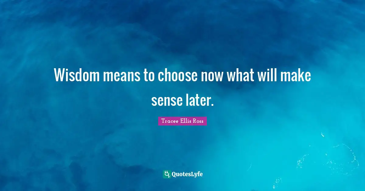 Wisdom means to choose now what will make sense later.