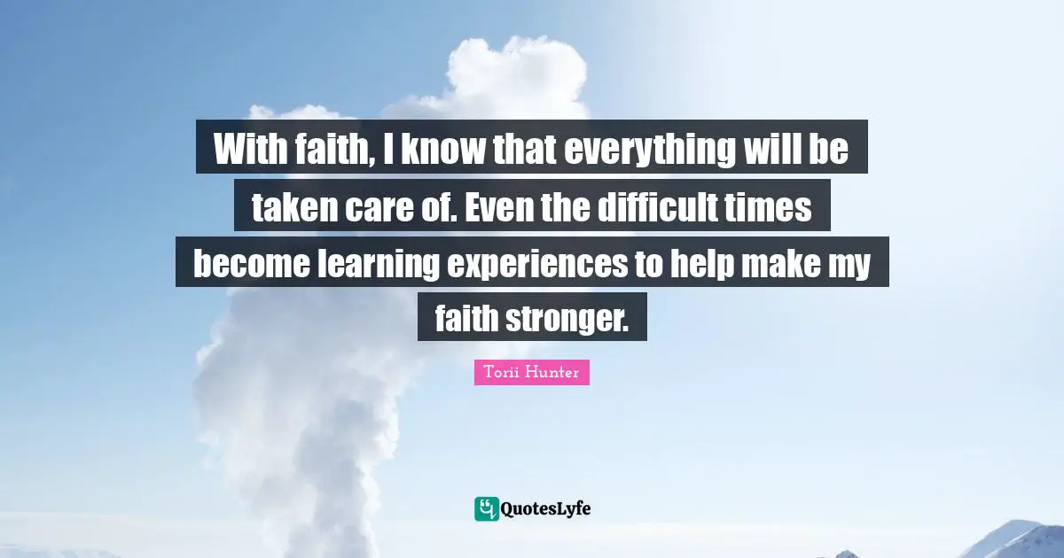 With faith, I know that everything will be taken care of. Even the difficult times become learning experiences to help make my faith stronger.