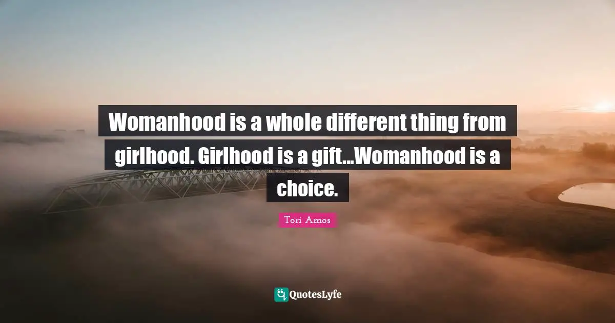 Womanhood is a whole different thing from girlhood. Girlhood is a gift...Womanhood is a choice.