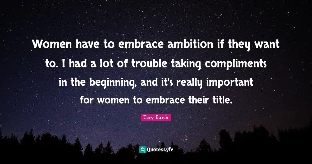 Women have to embrace ambition if they want to. I had a lot of trouble taking compliments in the beginning, and it's really important for women to embrace their title.