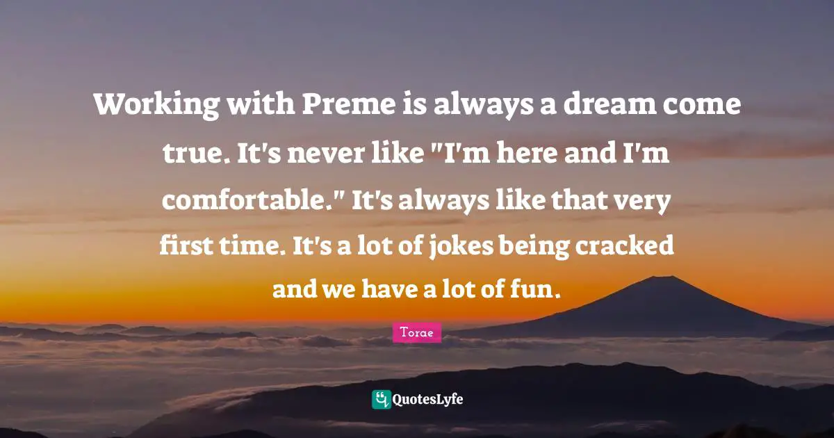 Working with Preme is always a dream come true. It's never like "I'm here and I'm comfortable." It's always like that very first time. It's a lot of jokes being cracked and we have a lot of fun.