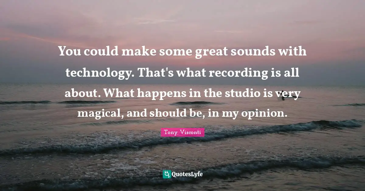 You could make some great sounds with technology. That's what recording is all about. What happens in the studio is very magical, and should be, in my opinion.