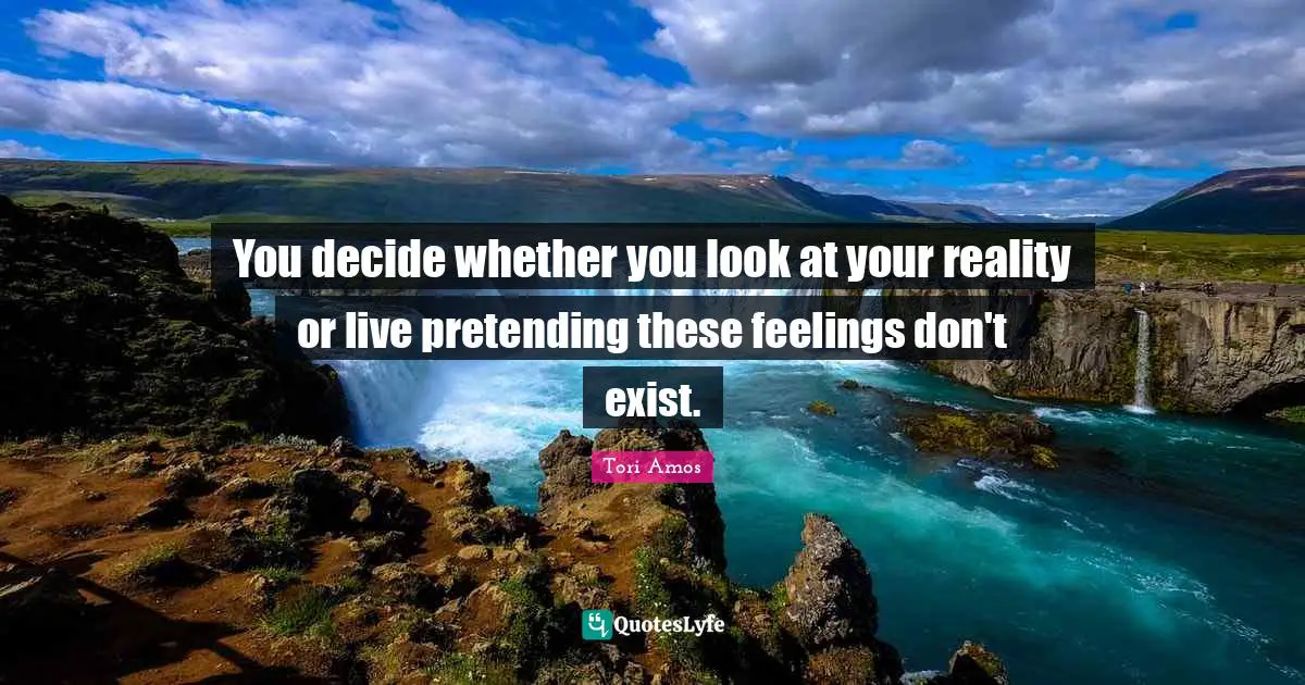 You decide whether you look at your reality or live pretending these feelings don't exist.