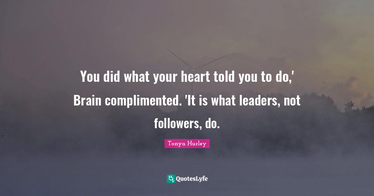 You did what your heart told you to do,' Brain complimented. 'It is what leaders, not followers, do.