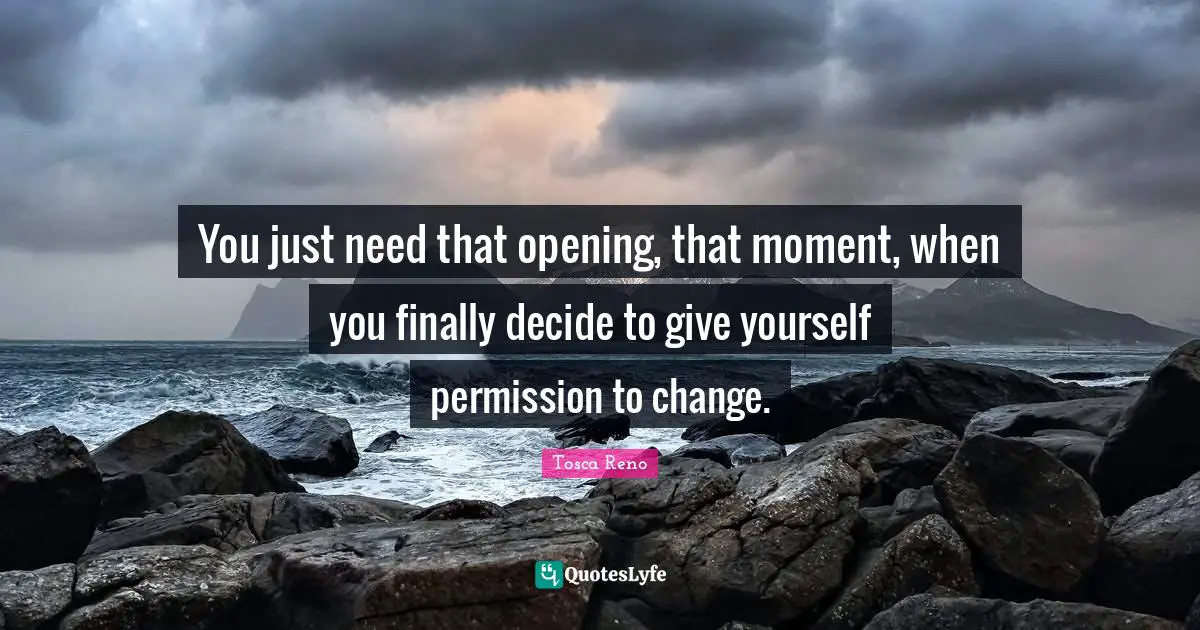 You just need that opening, that moment, when you finally decide to give yourself permission to change.