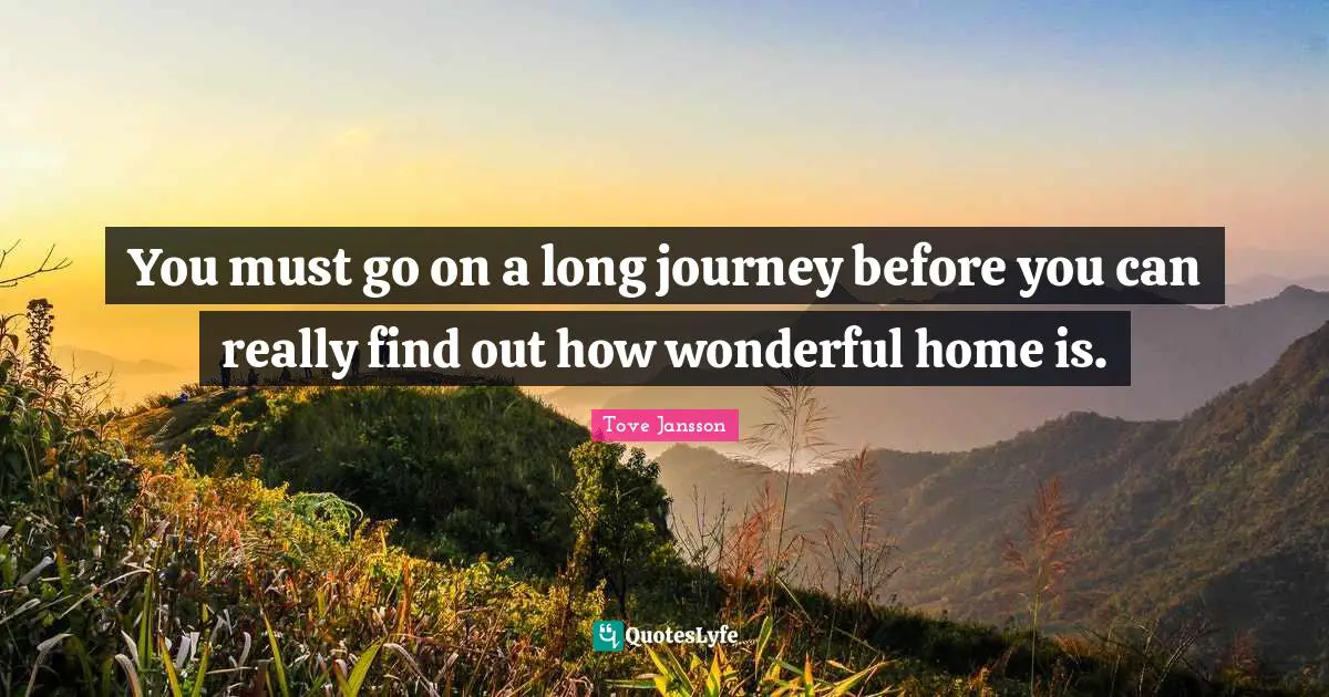 You must go on a long journey before you can really find out how wonderful home is.