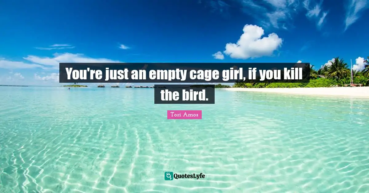 You're just an empty cage girl, if you kill the bird.