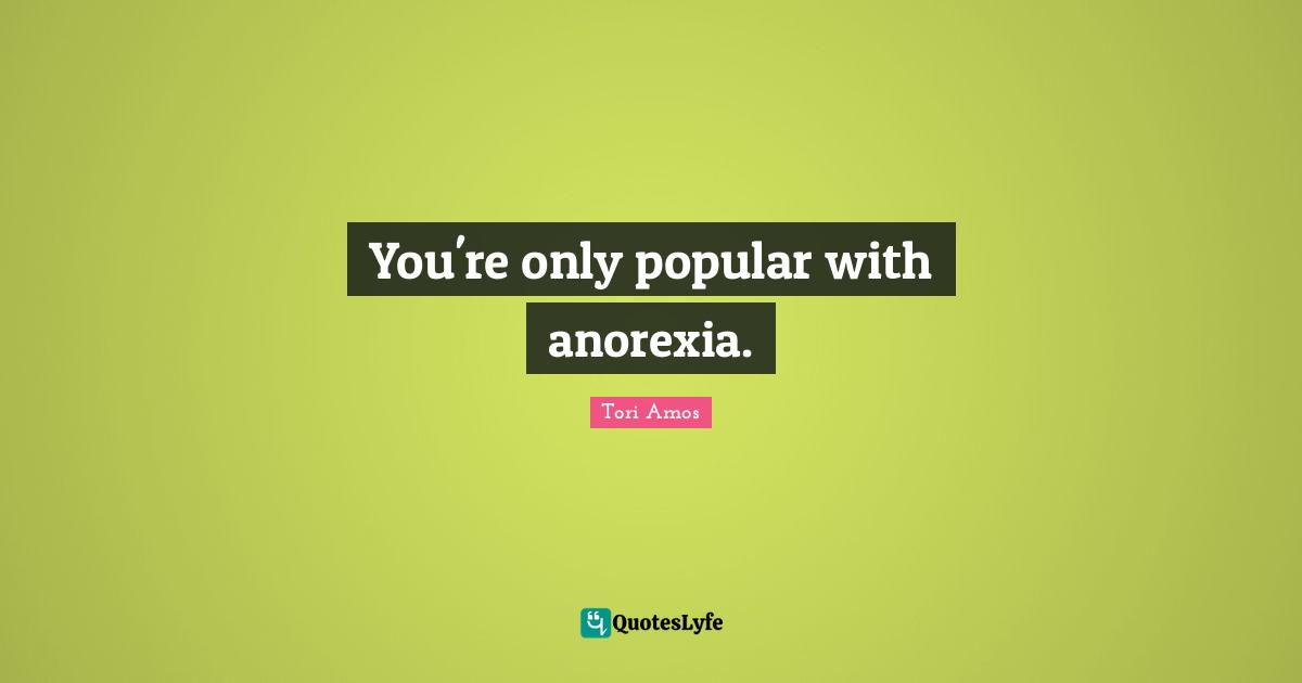 You're only popular with anorexia.