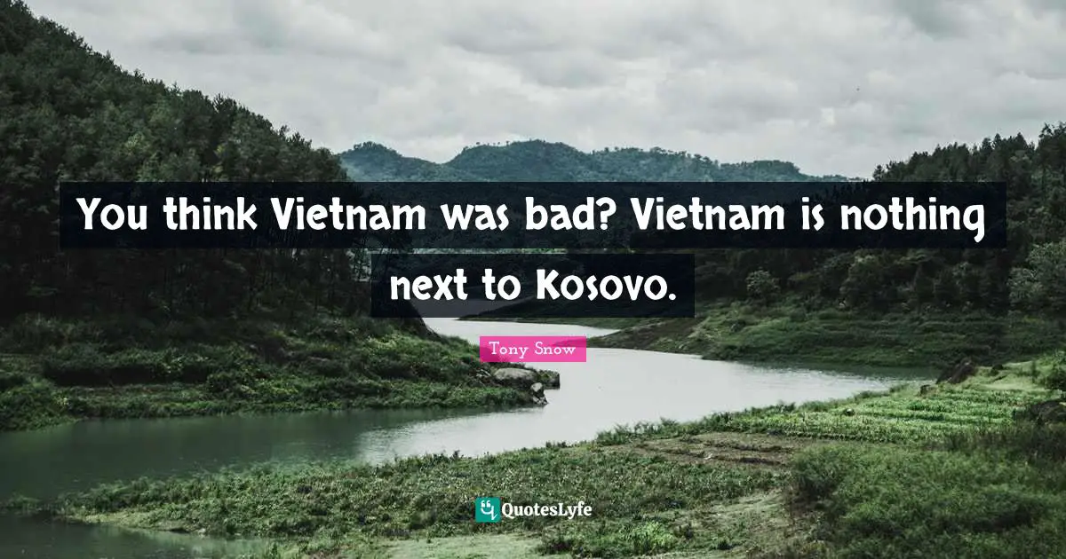 You think Vietnam was bad? Vietnam is nothing next to Kosovo.