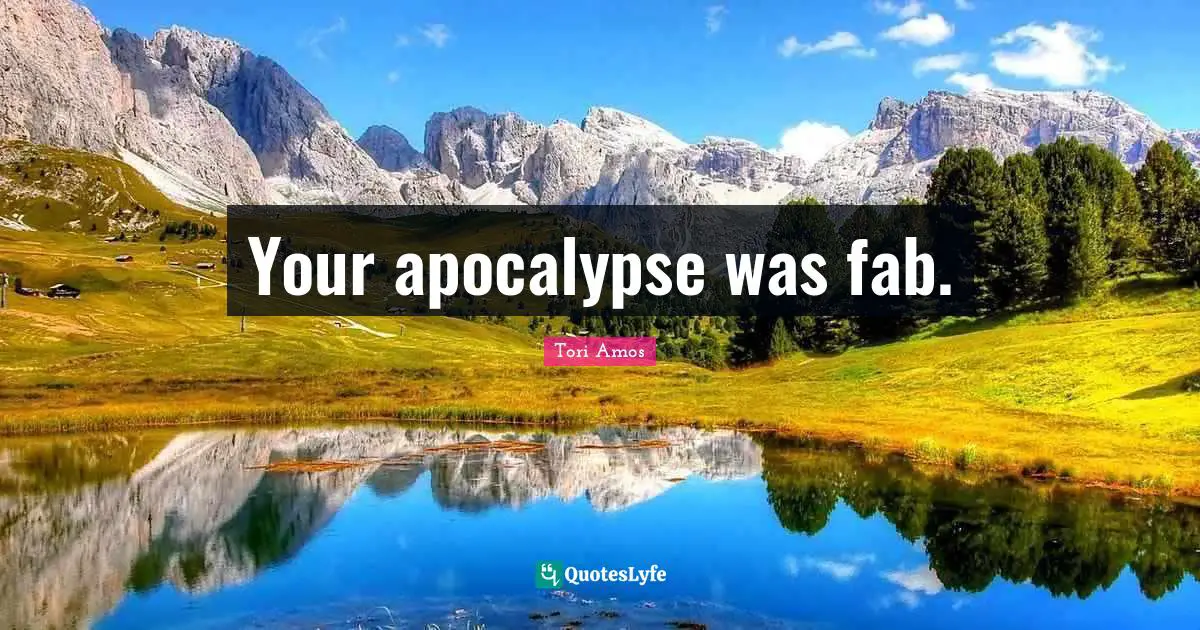 Your apocalypse was fab.