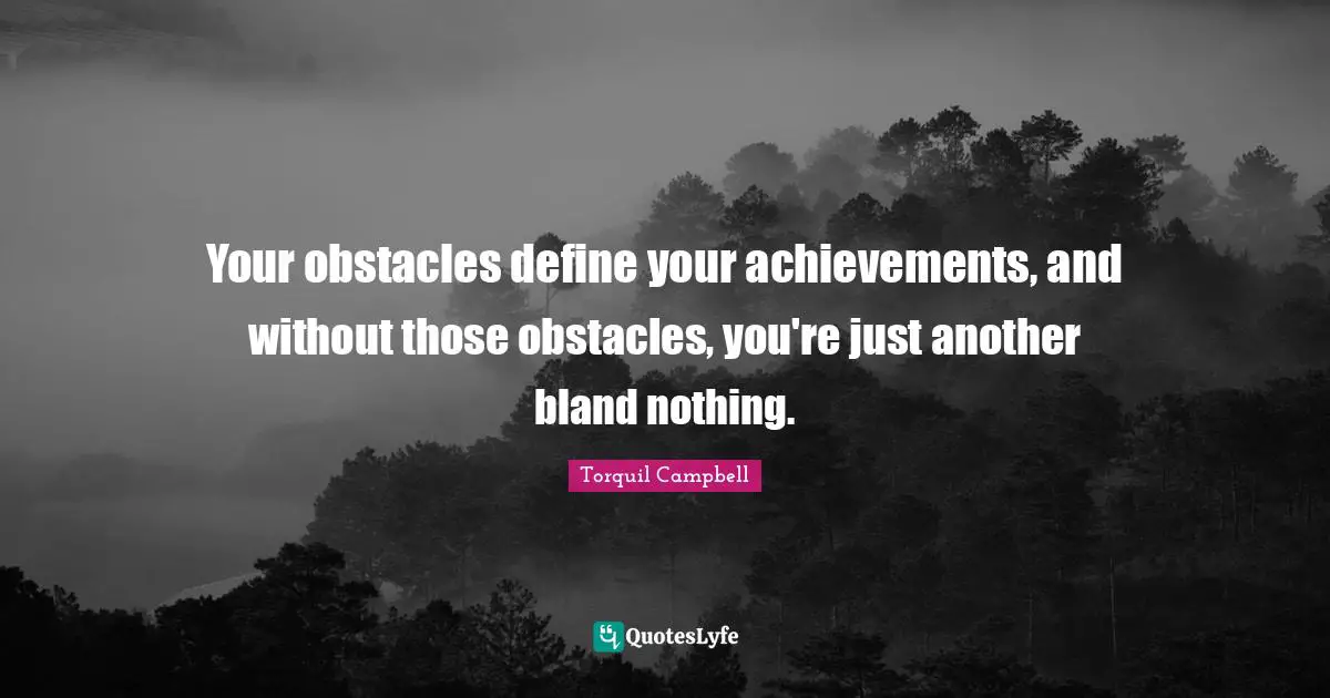 Your obstacles define your achievements, and without those obstacles, you're just another bland nothing.