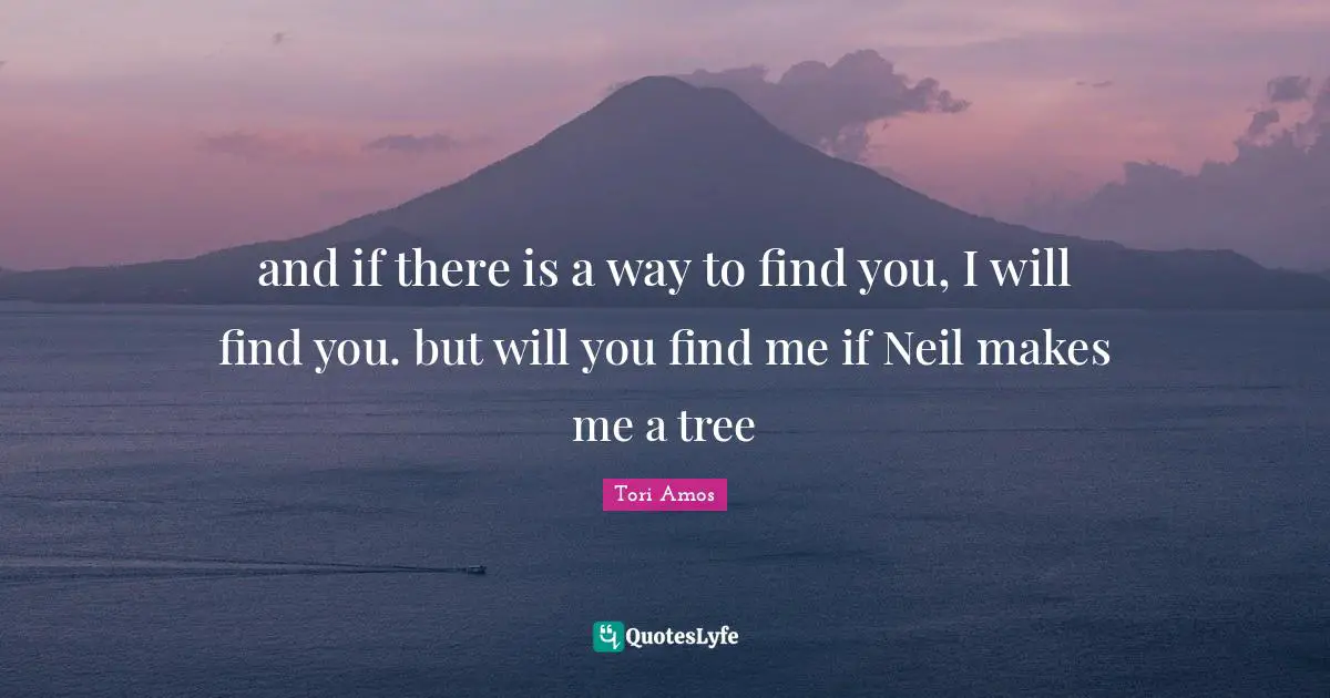 and if there is a way to find you, I will find you. but will you find me if Neil makes me a tree