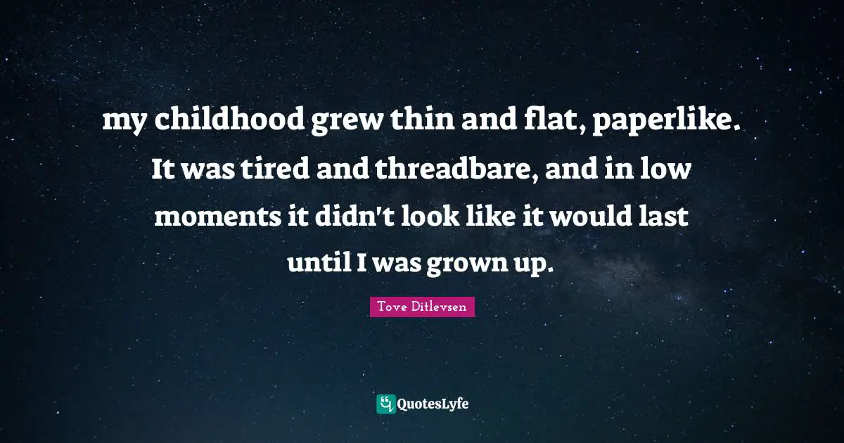 my childhood grew thin and flat, paperlike. It was tired and threadbare, and in low moments it didn't look like it would last until I was grown up.