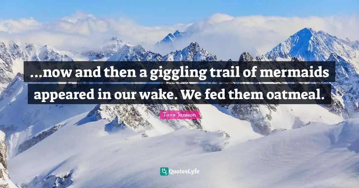 ...now and then a giggling trail of mermaids appeared in our wake. We fed them oatmeal.