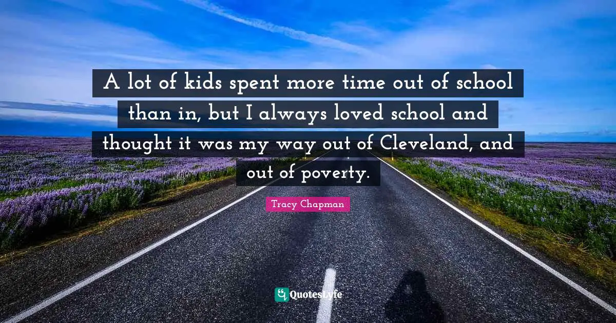 A lot of kids spent more time out of school than in, but I always loved school and thought it was my way out of Cleveland, and out of poverty.