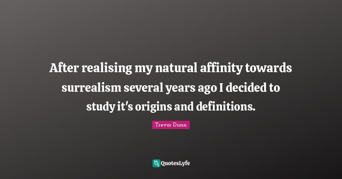Trevor Dunn Quotes: "After realising my natural affinity towards surrealism several years ago I decided to study it's origins and definitions."