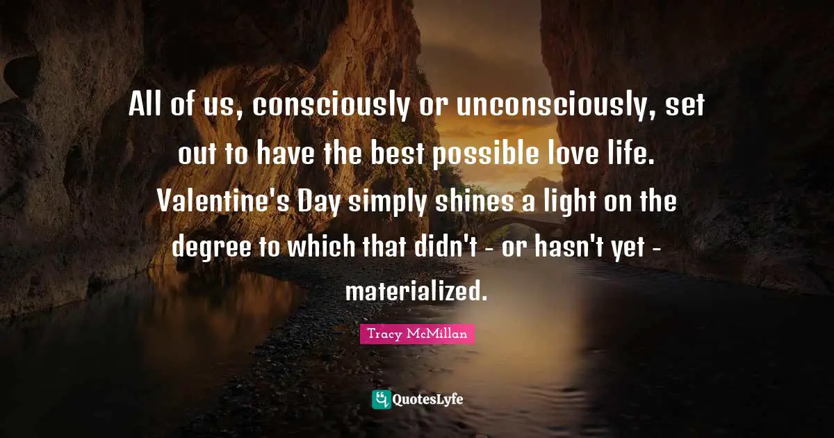 Tracy McMillan Quotes: "All of us, consciously or unconsciously, set out to have the best possible love life. Valentine's Day simply shines a light on the degree to which that didn't - or hasn't yet - materialized."
