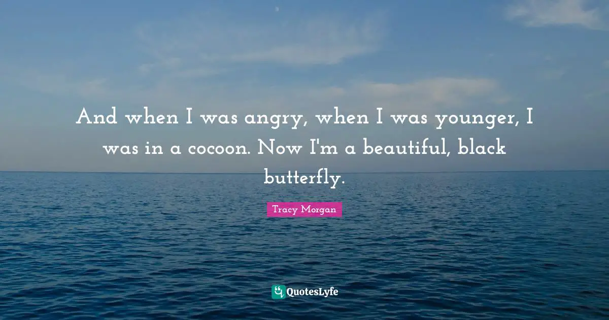 And when I was angry, when I was younger, I was in a cocoon. Now I'm a beautiful, black butterfly.