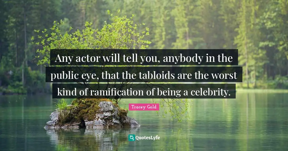 Any actor will tell you, anybody in the public eye, that the tabloids are the worst kind of ramification of being a celebrity.