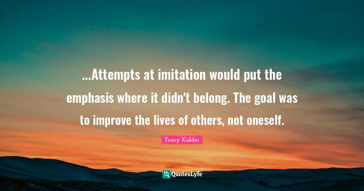 ...Attempts at imitation would put the emphasis where it didn't belong. The goal was to improve the lives of others, not oneself.