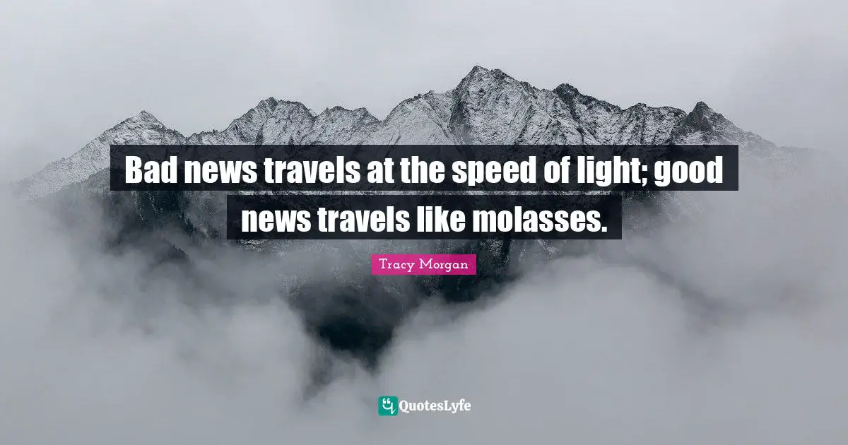 Bad news travels at the speed of light; good news travels like molasses.