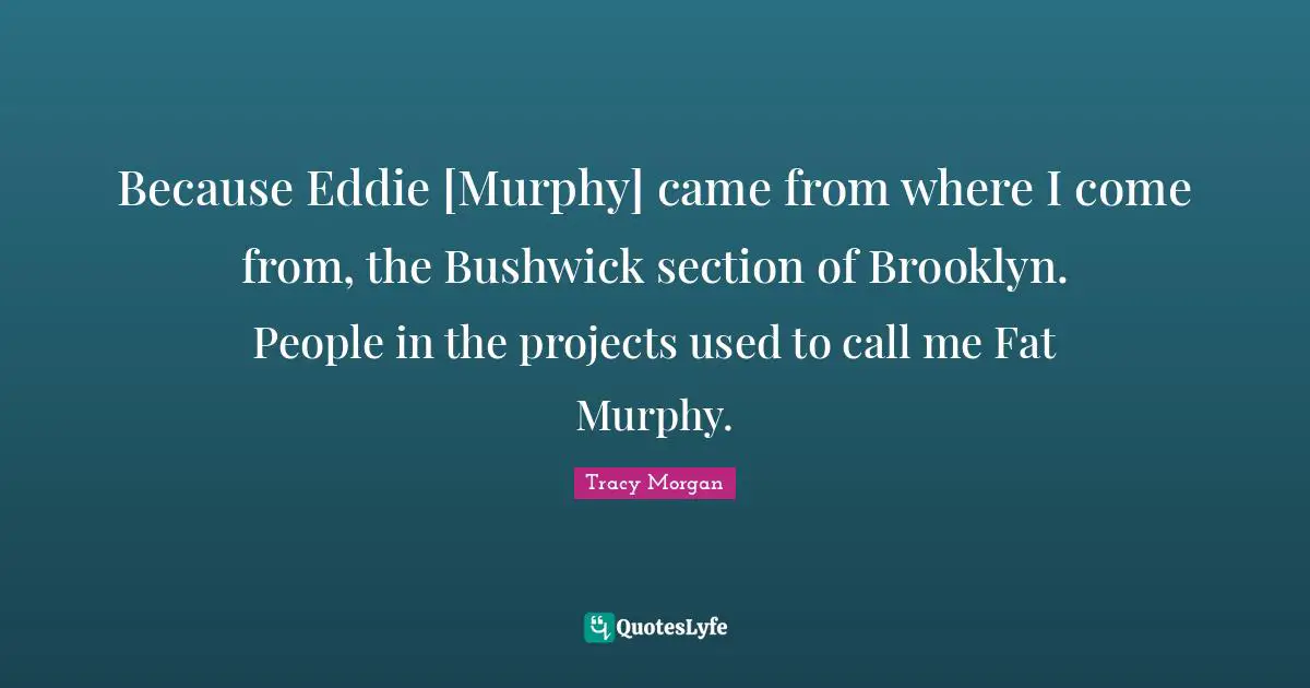 Because Eddie [Murphy] came from where I come from, the Bushwick section of Brooklyn. People in the projects used to call me Fat Murphy.