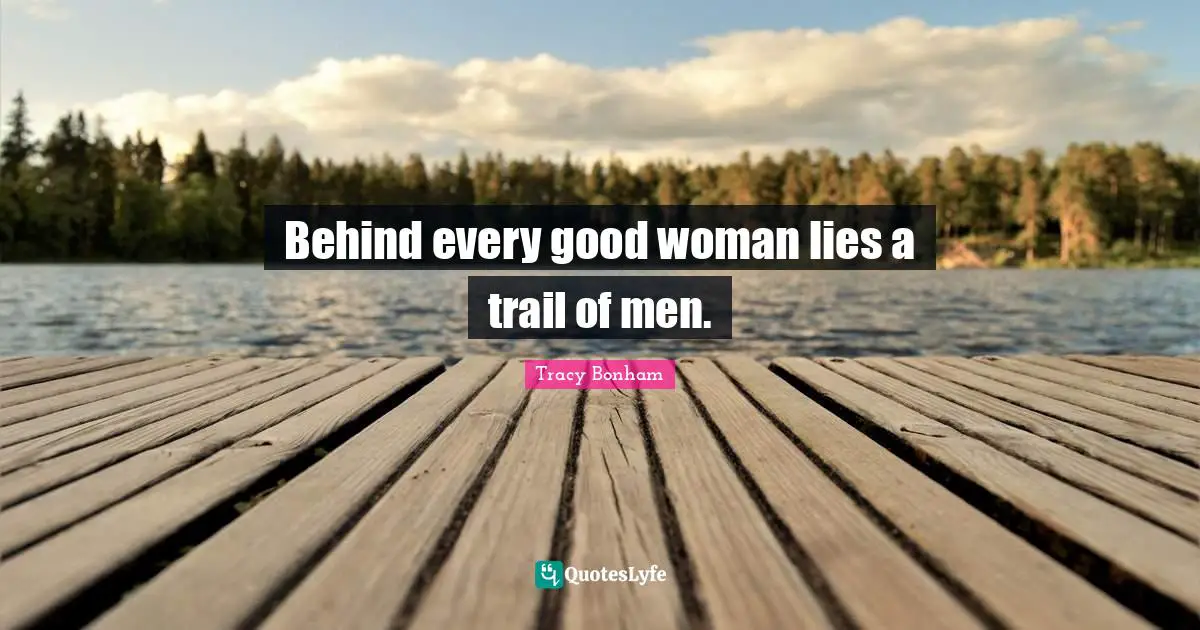 Behind every good woman lies a trail of men.