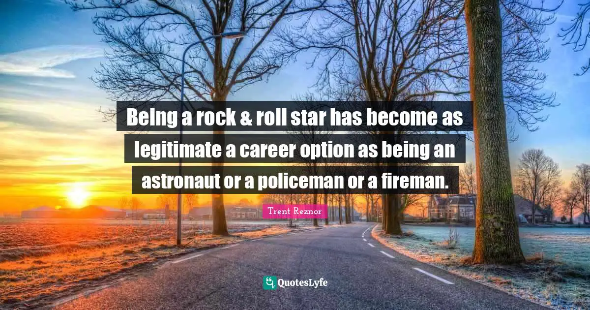 Being a rock & roll star has become as legitimate a career option as being an astronaut or a policeman or a fireman.