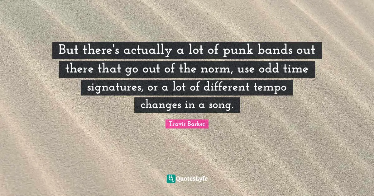 Tempo Quotes: "But there's actually a lot of punk bands out there that go out of the norm, use odd time signatures, or a lot of different tempo changes in a song."