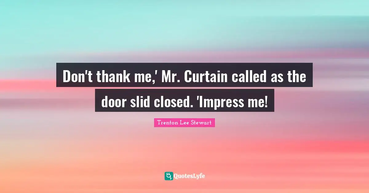 Don't thank me,' Mr. Curtain called as the door slid closed. 'Impress me!