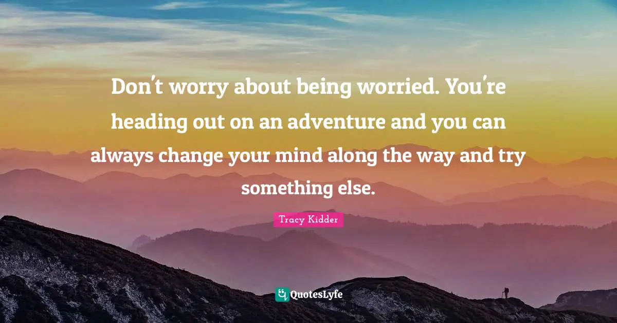 Don't worry about being worried. You're heading out on an adventure and you can always change your mind along the way and try something else.