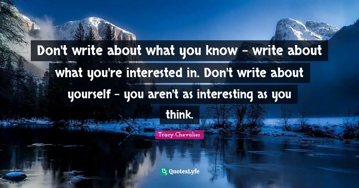Don't write about what you know - write about what you're interested in. Don't write about yourself - you aren't as interesting as you think.