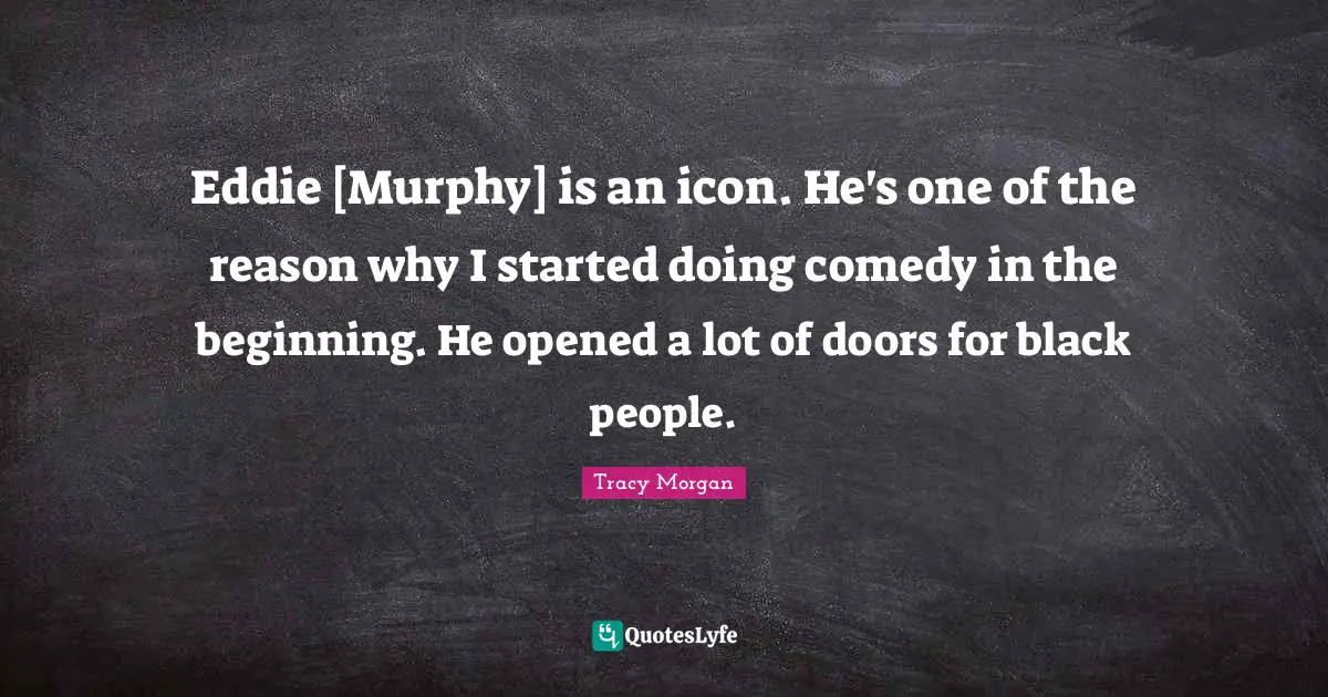 Eddie [Murphy] is an icon. He's one of the reason why I started doing comedy in the beginning. He opened a lot of doors for black people.