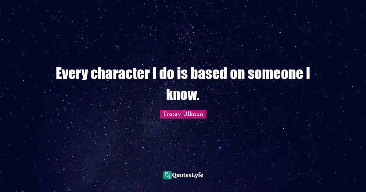 Every character I do is based on someone I know.