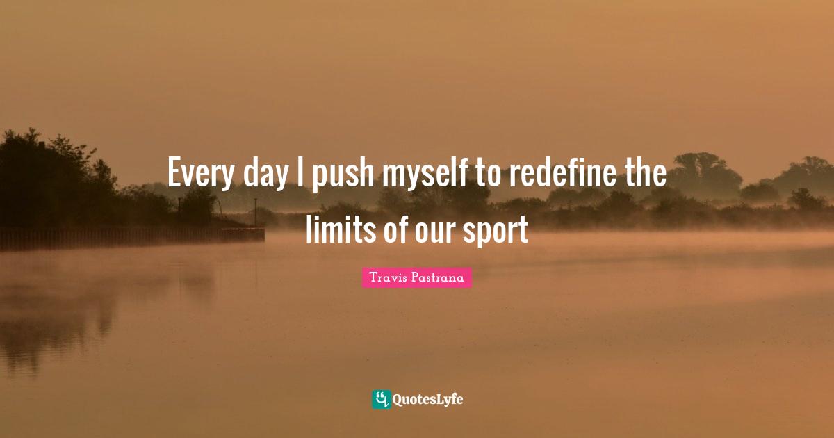 Every day I push myself to redefine the limits of our sport