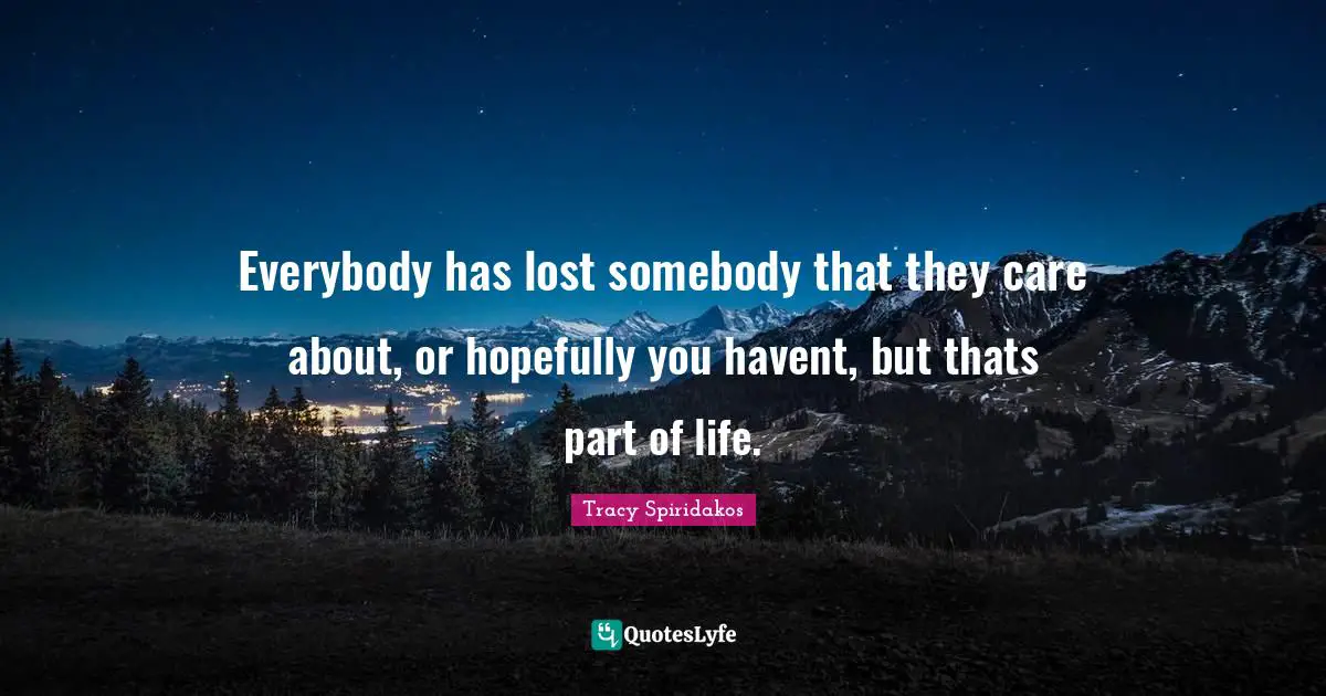Everybody has lost somebody that they care about, or hopefully you havent, but thats part of life.