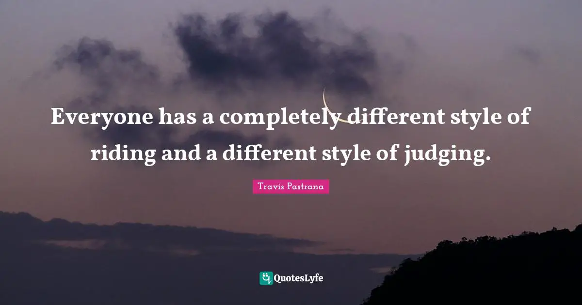 Everyone has a completely different style of riding and a different style of judging.