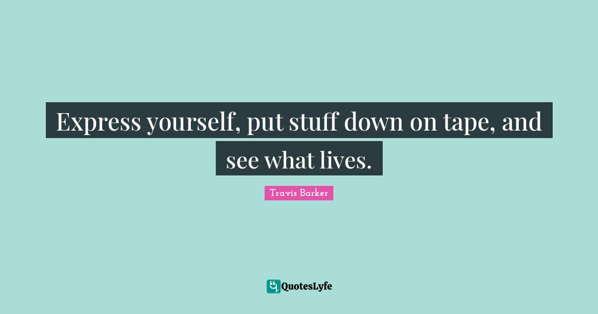 Express yourself, put stuff down on tape, and see what lives.