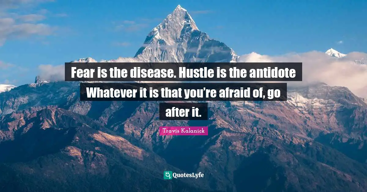 Fear is the disease. Hustle is the antidote Whatever it is that you’re afraid of, go after it.