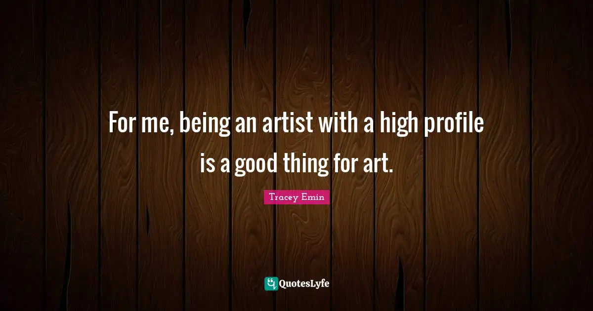 Tracey Emin Quotes: "For me, being an artist with a high profile is a good thing for art."