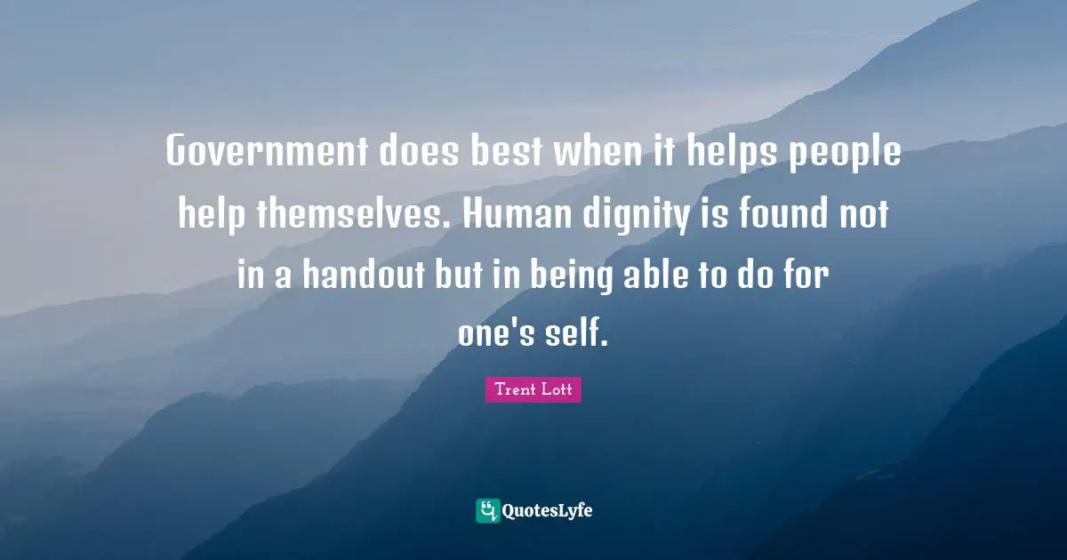 Government does best when it helps people help themselves. Human dignity is found not in a handout but in being able to do for one's self.