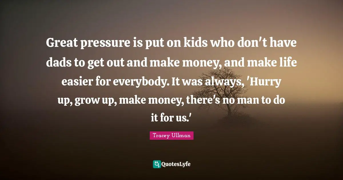 Great pressure is put on kids who don't have dads to get out and make money, and make life easier for everybody. It was always, 'Hurry up, grow up, make money, there's no man to do it for us.'