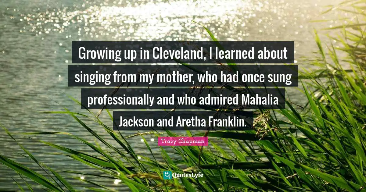 Growing up in Cleveland, I learned about singing from my mother, who had once sung professionally and who admired Mahalia Jackson and Aretha Franklin.