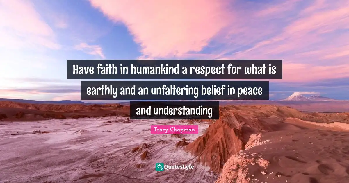 Have faith in humankind a respect for what is earthly and an unfaltering belief in peace and understanding