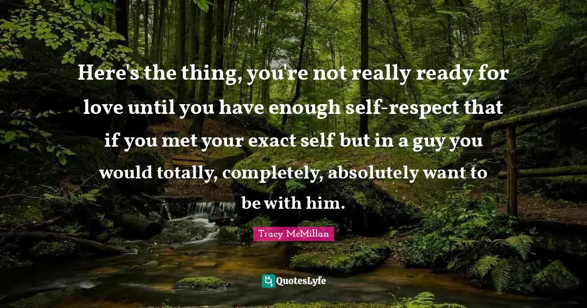 Tracy McMillan Quotes: "Here's the thing, you're not really ready for love until you have enough self-respect that if you met your exact self but in a guy you would totally, completely, absolutely want to be with him."