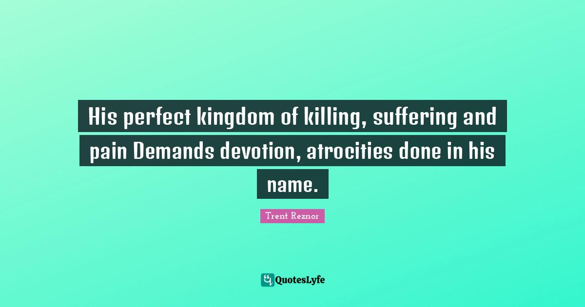 His perfect kingdom of killing, suffering and pain Demands devotion, atrocities done in his name.
